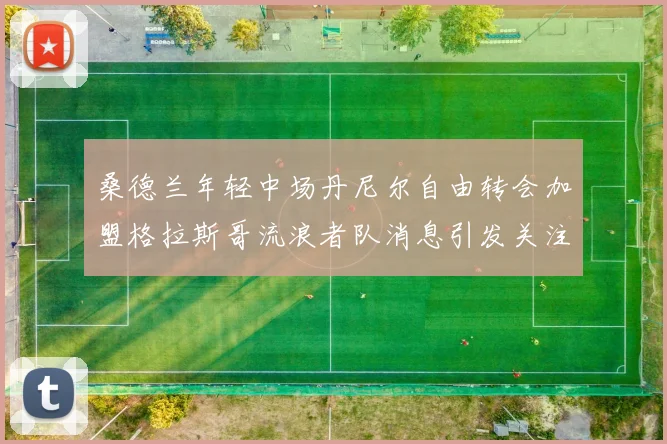 桑德兰年轻中场丹尼尔自由转会加盟格拉斯哥流浪者队消息引发关注