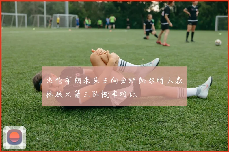 杰伦布朗未来去向分析凯尔特人森林狼火箭三队概率对比