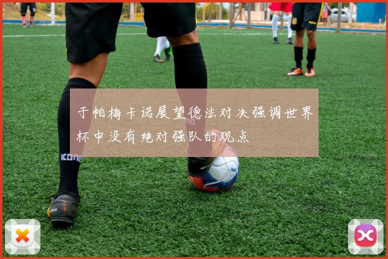 于帕梅卡诺展望德法对决强调世界杯中没有绝对强队的观点
