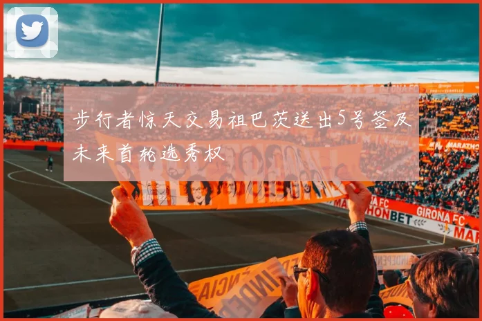 步行者惊天交易祖巴茨送出5号签及未来首轮选秀权