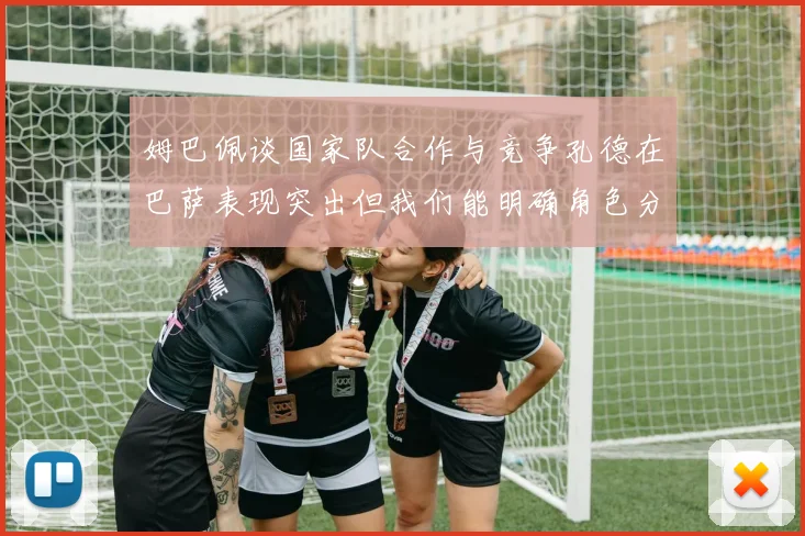姆巴佩谈国家队合作与竞争孔德在巴萨表现突出但我们能明确角色分工