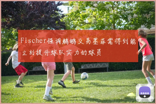 Fischer强调鹈鹕交易墨菲需得到能立刻提升球队实力的球员