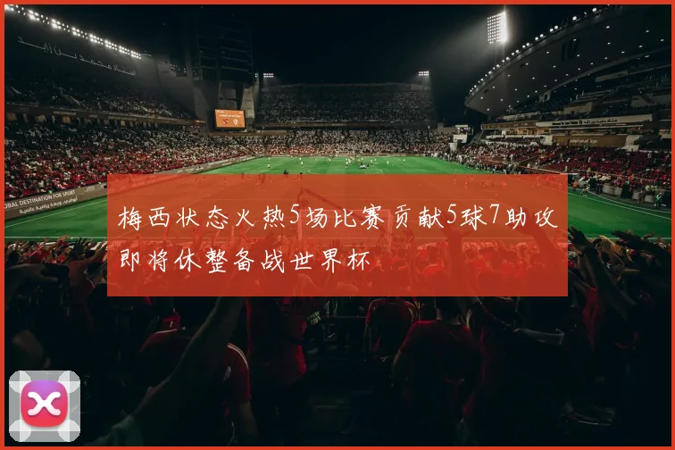 梅西状态火热5场比赛贡献5球7助攻即将休整备战世界杯