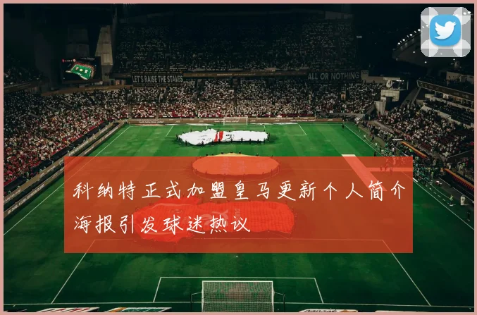 科纳特正式加盟皇马更新个人简介海报引发球迷热议