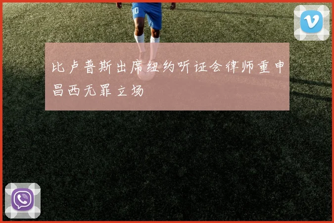 比卢普斯出席纽约听证会律师重申昌西无罪立场