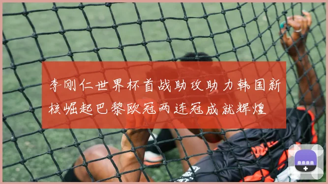 李刚仁世界杯首战助攻助力韩国新核崛起巴黎欧冠两连冠成就辉煌