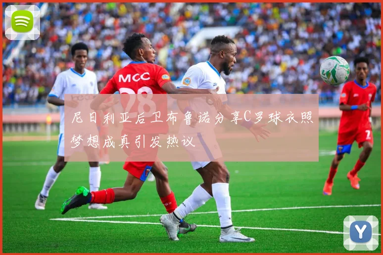尼日利亚后卫布鲁诺分享C罗球衣照梦想成真引发热议