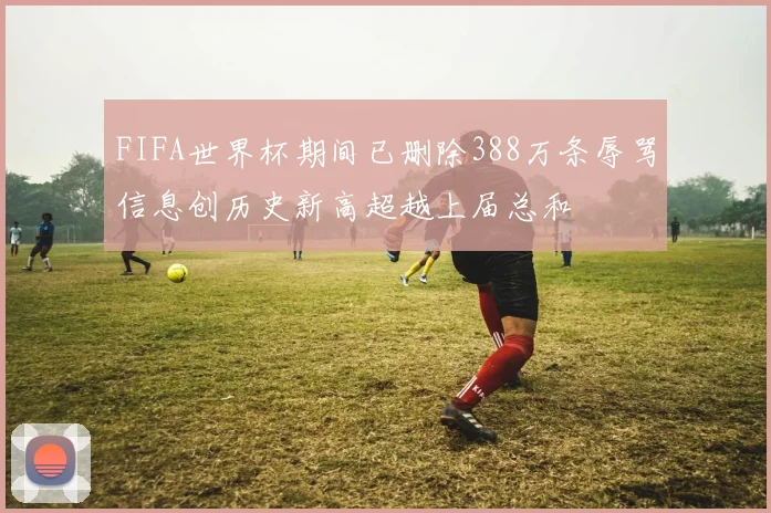 FIFA世界杯期间已删除388万条辱骂信息创历史新高超越上届总和