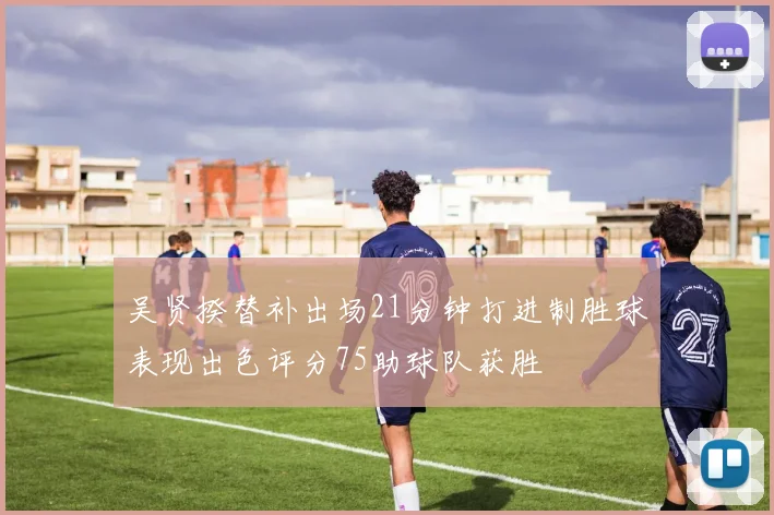 吴贤揆替补出场21分钟打进制胜球表现出色评分75助球队获胜