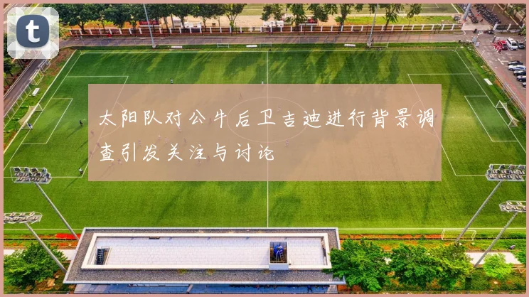 太阳队对公牛后卫吉迪进行背景调查引发关注与讨论