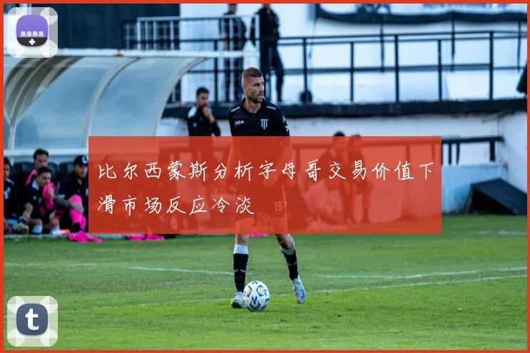 比尔西蒙斯分析字母哥交易价值下滑市场反应冷淡
