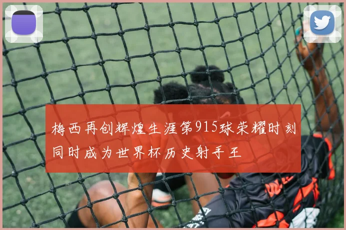 梅西再创辉煌生涯第915球荣耀时刻同时成为世界杯历史射手王