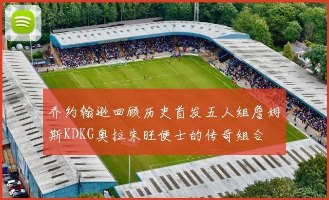 乔约翰逊回顾历史首发五人组詹姆斯KDKG奥拉朱旺便士的传奇组合
