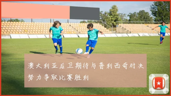 澳大利亚后卫期待与普利西奇对决努力争取比赛胜利