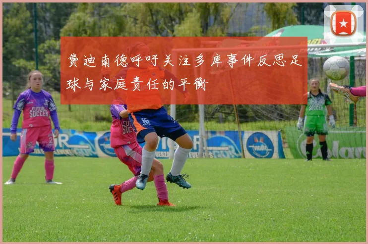 费迪南德呼吁关注多库事件反思足球与家庭责任的平衡
