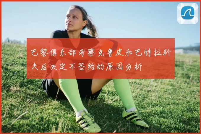 巴黎俱乐部考察克鲁皮和巴特拉科夫后决定不签约的原因分析