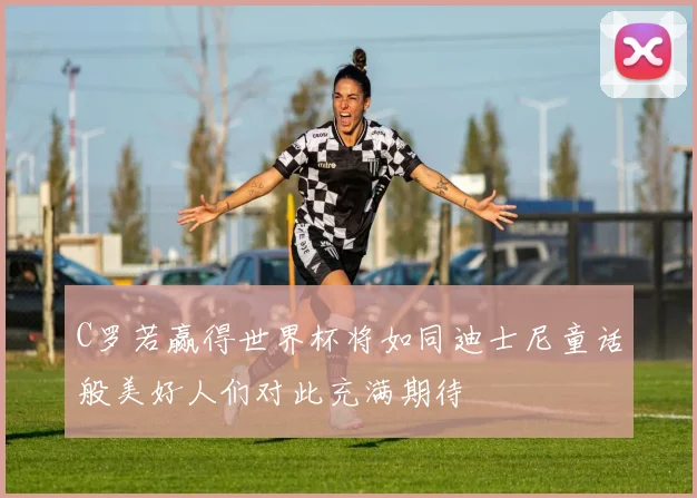 C罗若赢得世界杯将如同迪士尼童话般美好人们对此充满期待