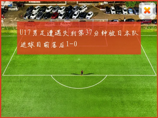 U17男足遭遇失利第37分钟被日本队进球目前落后1-0