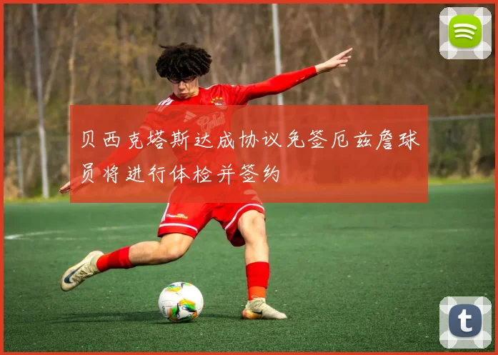 贝西克塔斯达成协议免签厄兹詹球员将进行体检并签约