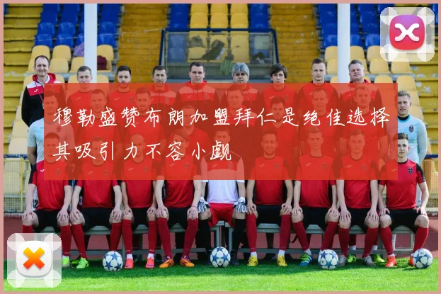 穆勒盛赞布朗加盟拜仁是绝佳选择其吸引力不容小觑