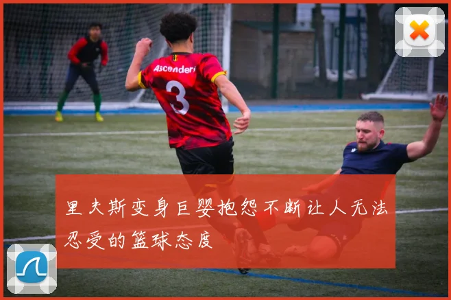 里夫斯变身巨婴抱怨不断让人无法忍受的篮球态度