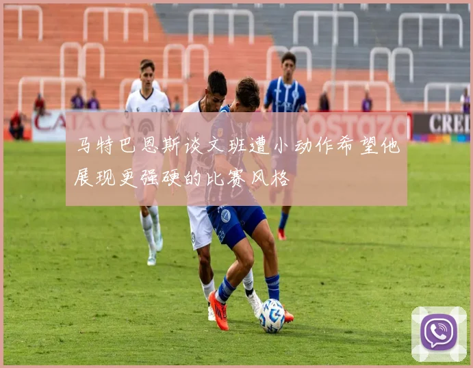 马特巴恩斯谈文班遭小动作希望他展现更强硬的比赛风格