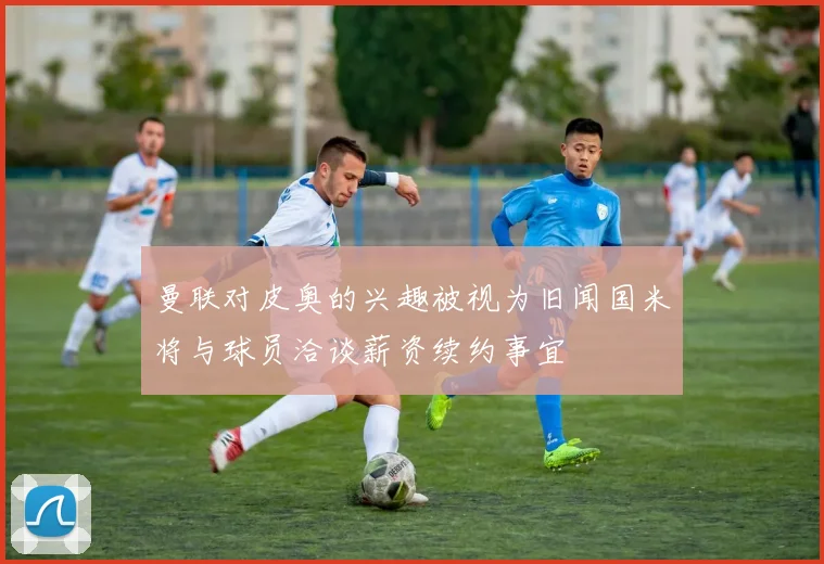 曼联对皮奥的兴趣被视为旧闻国米将与球员洽谈薪资续约事宜